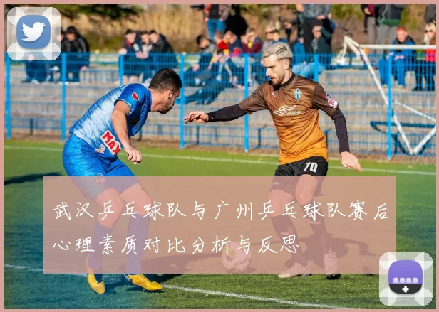武汉乒乓球队与广州乒乓球队赛后心理素质对比分析与反思