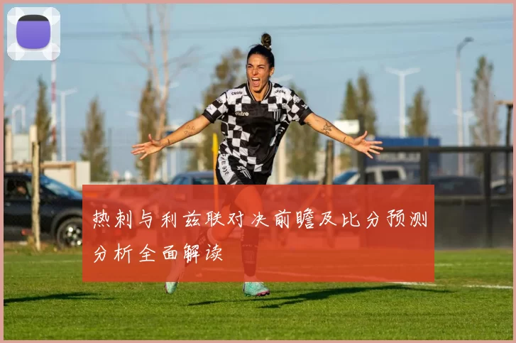 热刺与利兹联对决前瞻及比分预测分析全面解读