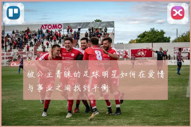 被公主青睐的足球明星如何在爱情与事业之间找到平衡