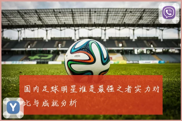 国内足球明星谁是最强之者实力对比与成就分析