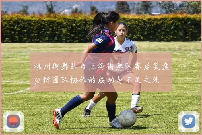 杭州街舞队与上海街舞队赛后复盘分析团队协作的成功与不足之处