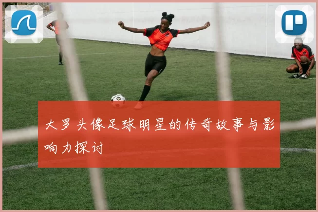 大罗头像足球明星的传奇故事与影响力探讨