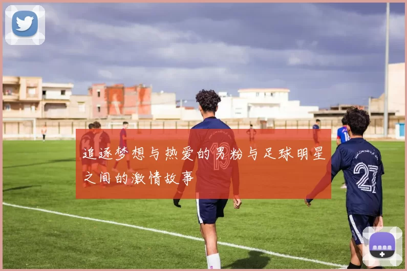 追逐梦想与热爱的男粉与足球明星之间的激情故事