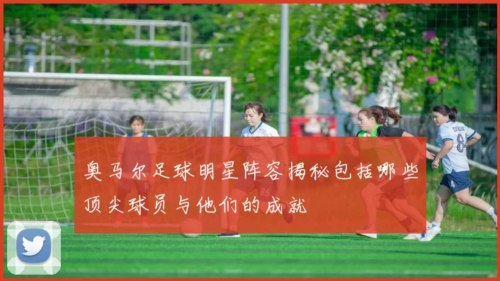 奥马尔足球明星阵容揭秘包括哪些顶尖球员与他们的成就
