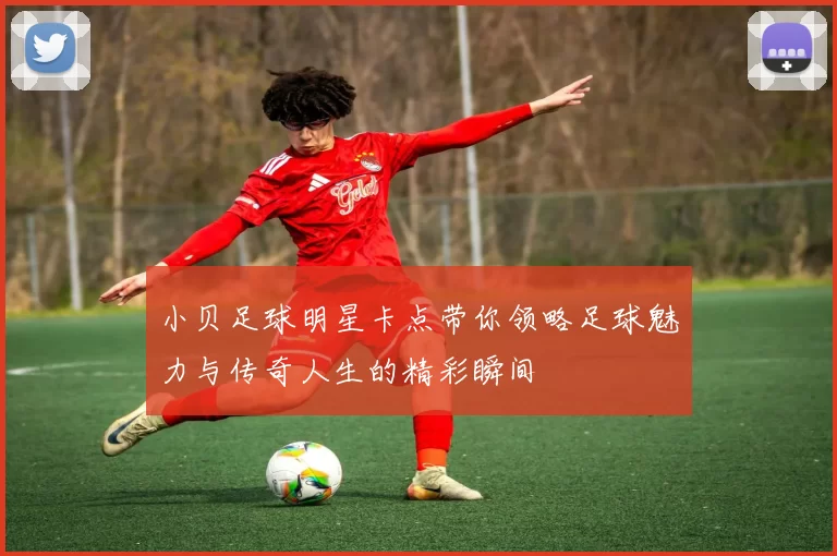 小贝足球明星卡点带你领略足球魅力与传奇人生的精彩瞬间