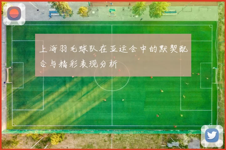 上海羽毛球队在亚运会中的默契配合与精彩表现分析
