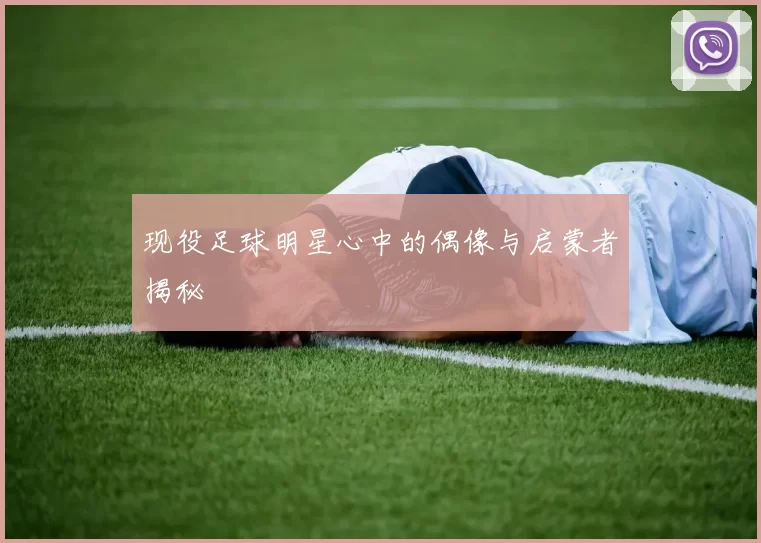 现役足球明星心中的偶像与启蒙者揭秘
