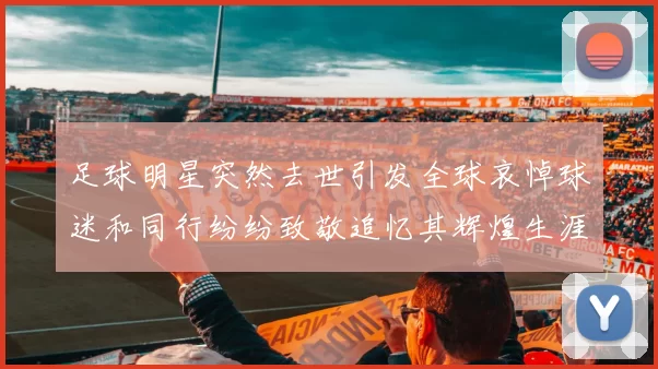 足球明星突然去世引发全球哀悼球迷和同行纷纷致敬追忆其辉煌生涯