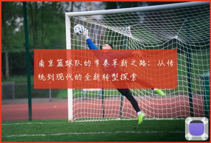 南京篮球队的节奏革新之路：从传统到现代的全新转型探索