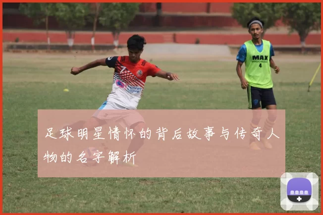 足球明星情怀的背后故事与传奇人物的名字解析