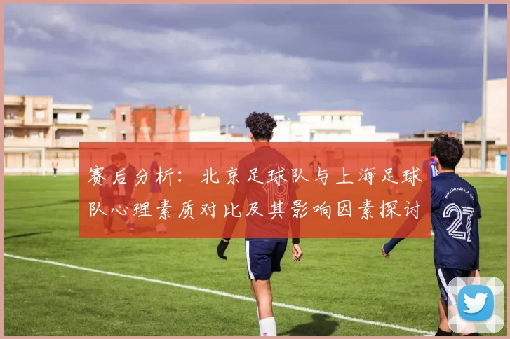 赛后分析：北京足球队与上海足球队心理素质对比及其影响因素探讨