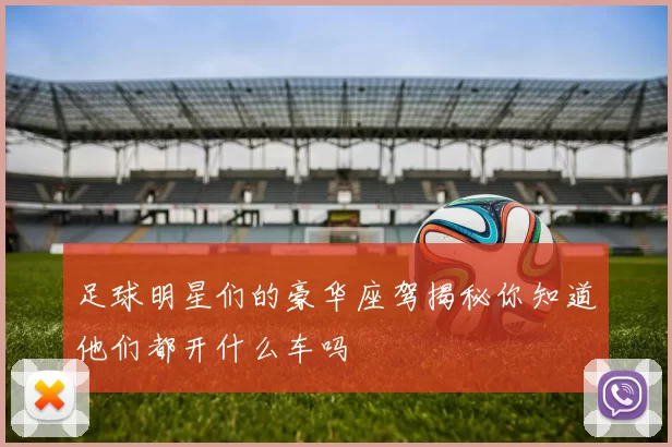 足球明星们的豪华座驾揭秘你知道他们都开什么车吗