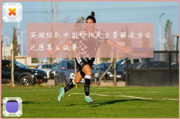英超球队中国行相关全景解读为你还原幕后故事