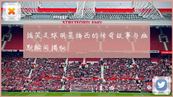 搞笑足球明星梅西的传奇故事与幽默瞬间揭秘