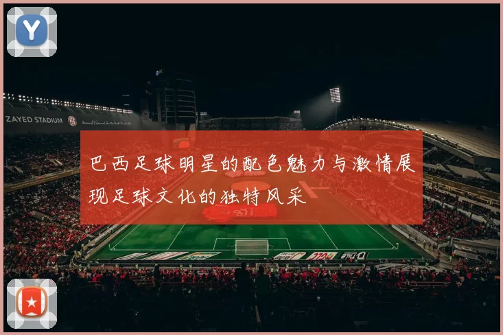 巴西足球明星的配色魅力与激情展现足球文化的独特风采