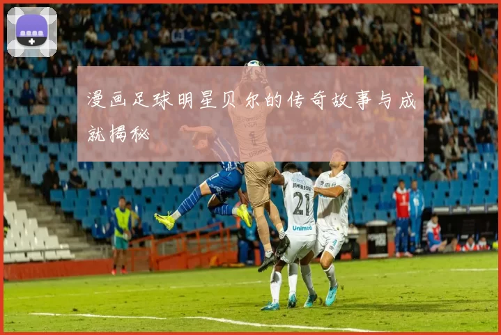 漫画足球明星贝尔的传奇故事与成就揭秘