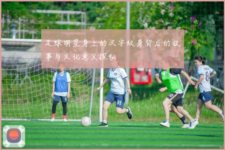 足球明星身上的汉字纹身背后的故事与文化意义探秘
