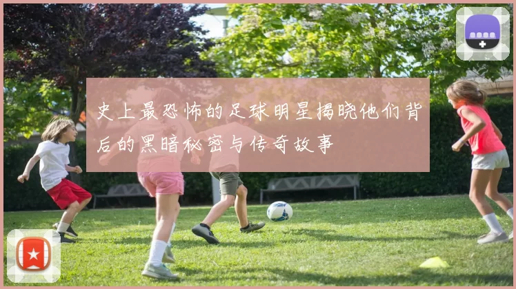 史上最恐怖的足球明星揭晓他们背后的黑暗秘密与传奇故事