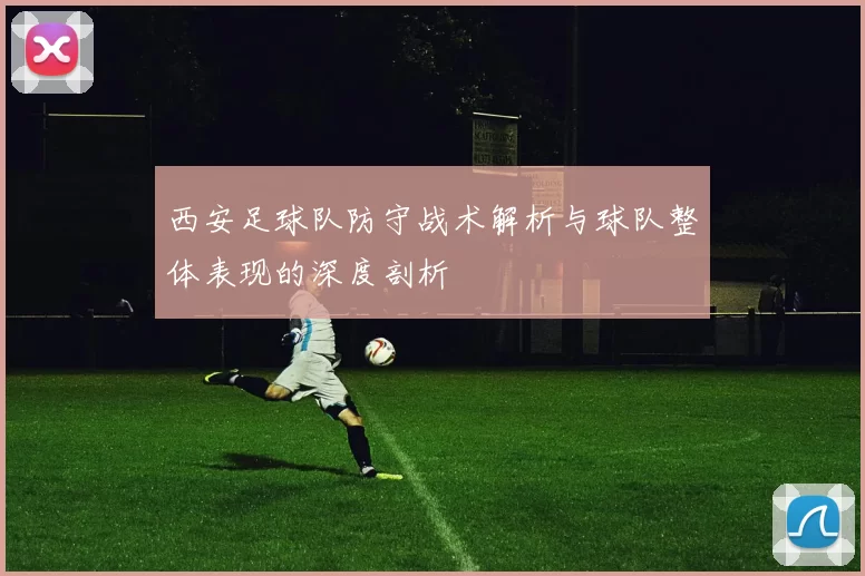 西安足球队防守战术解析与球队整体表现的深度剖析