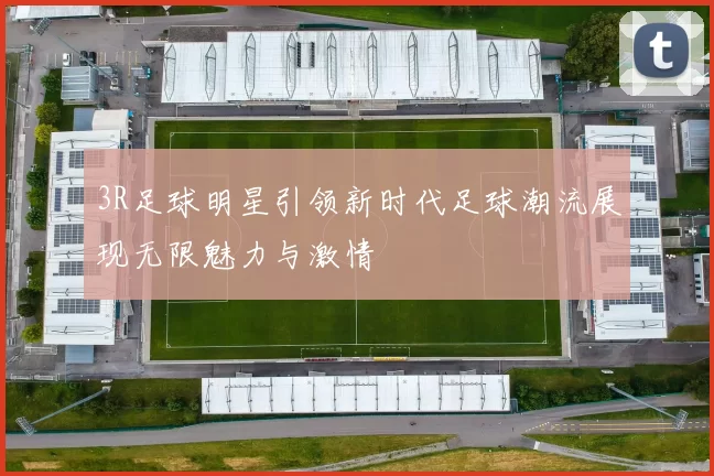 3R足球明星引领新时代足球潮流展现无限魅力与激情