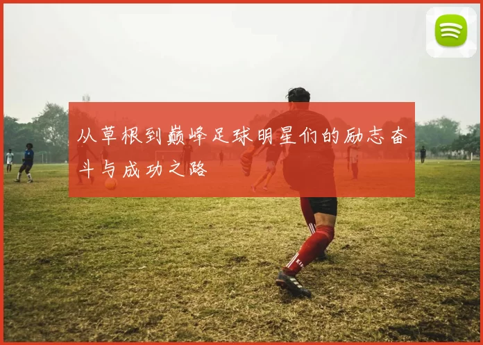 从草根到巅峰足球明星们的励志奋斗与成功之路