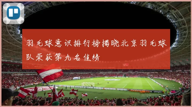 羽毛球意识排行榜揭晓北京羽毛球队荣获第九名佳绩