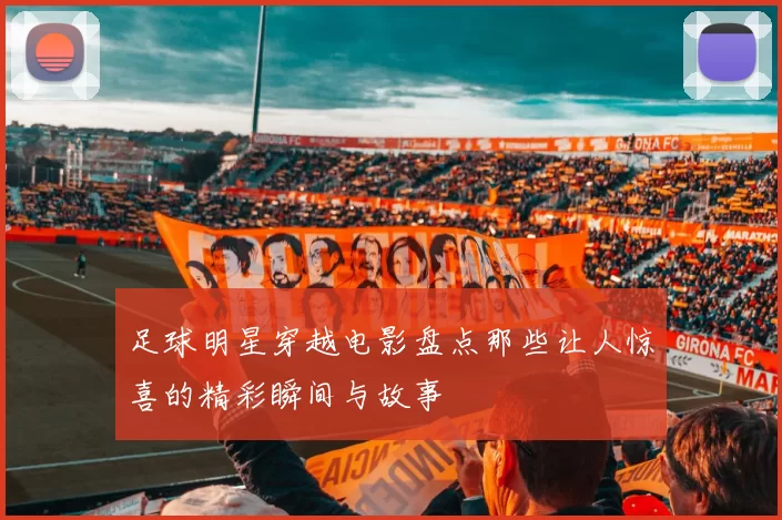足球明星穿越电影盘点那些让人惊喜的精彩瞬间与故事