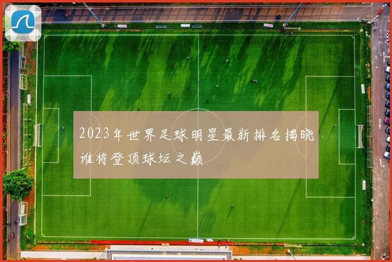 2023年世界足球明星最新排名揭晓谁将登顶球坛之巅