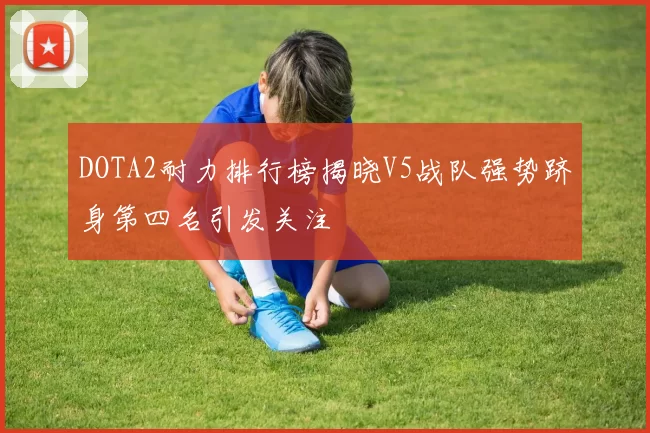 DOTA2耐力排行榜揭晓V5战队强势跻身第四名引发关注