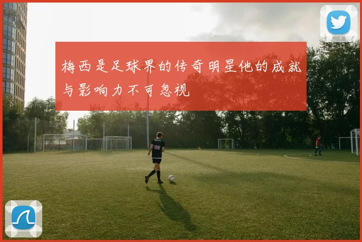 梅西是足球界的传奇明星他的成就与影响力不可忽视