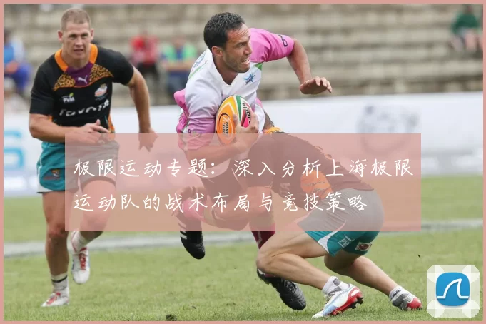 极限运动专题：深入分析上海极限运动队的战术布局与竞技策略