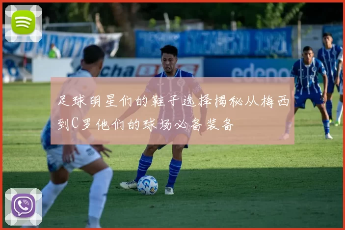 足球明星们的鞋子选择揭秘从梅西到C罗他们的球场必备装备