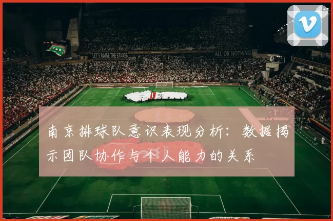 南京排球队意识表现分析：数据揭示团队协作与个人能力的关系