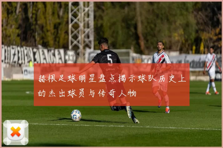 赫根足球明星盘点揭示球队历史上的杰出球员与传奇人物
