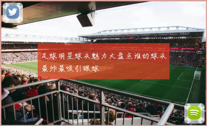 足球明星球衣魅力大盘点谁的球衣最帅最吸引眼球