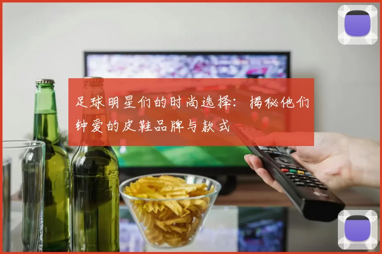 足球明星们的时尚选择：揭秘他们钟爱的皮鞋品牌与款式