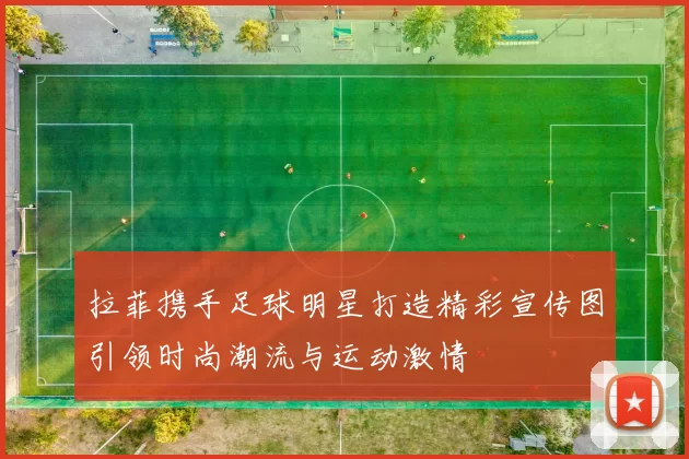 拉菲携手足球明星打造精彩宣传图引领时尚潮流与运动激情
