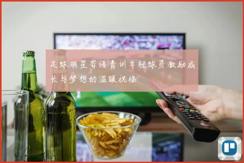 足球明星寄语青训年轻球员激励成长与梦想的温暖祝福