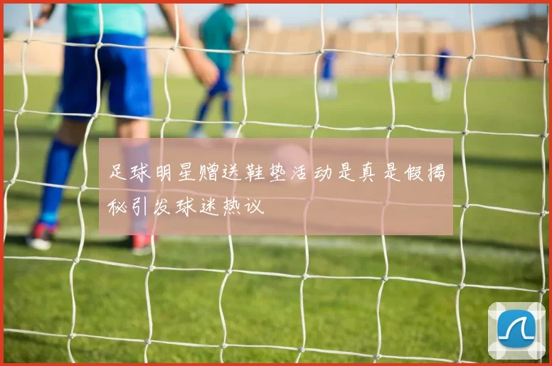 足球明星赠送鞋垫活动是真是假揭秘引发球迷热议
