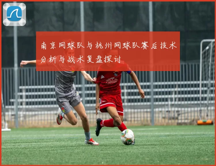 南京网球队与杭州网球队赛后技术分析与战术复盘探讨