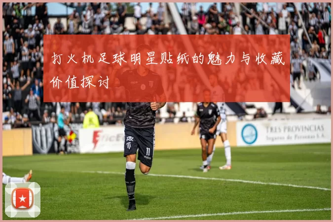打火机足球明星贴纸的魅力与收藏价值探讨