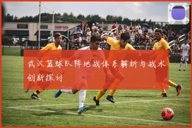 武汉篮球队阵地战体系解析与战术创新探讨