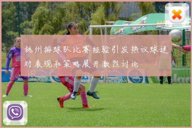 杭州排球队比赛经验引发热议球迷对表现和策略展开激烈讨论