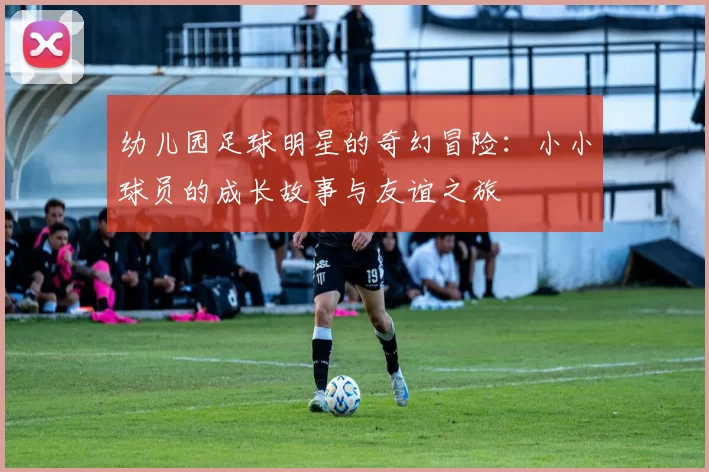 幼儿园足球明星的奇幻冒险：小小球员的成长故事与友谊之旅