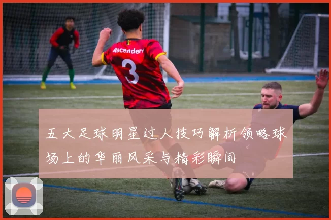 五大足球明星过人技巧解析领略球场上的华丽风采与精彩瞬间