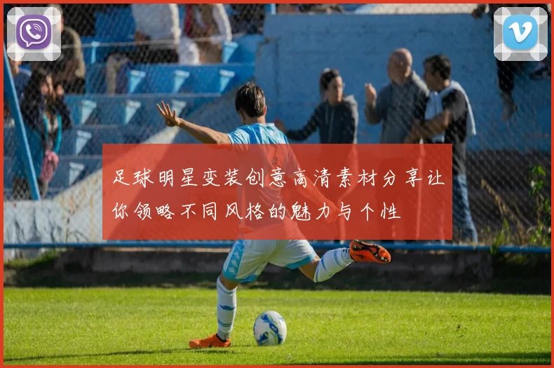 足球明星变装创意高清素材分享让你领略不同风格的魅力与个性