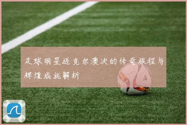 足球明星迈克尔澳次的传奇旅程与辉煌成就解析