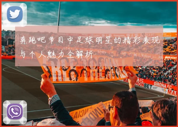 奔跑吧节目中足球明星的精彩表现与个人魅力全解析