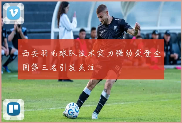 西安羽毛球队技术实力强劲荣登全国第三名引发关注