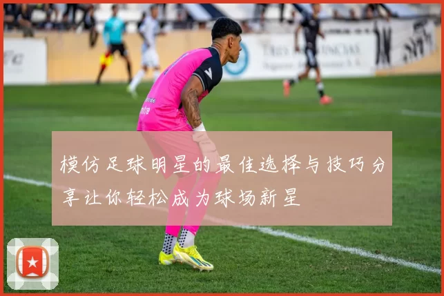 模仿足球明星的最佳选择与技巧分享让你轻松成为球场新星